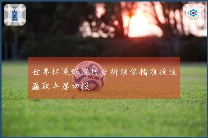世界杯滚球技巧分析助你精准投注赢取丰厚回报