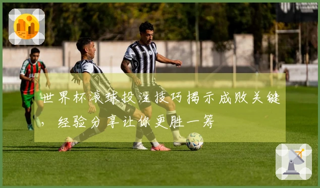 世界杯滚球投注技巧揭示成败关键，经验分享让你更胜一筹