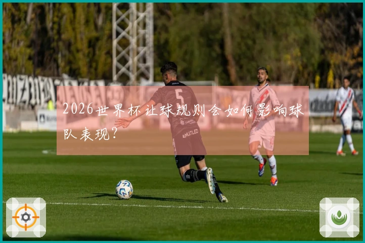 2026世界杯让球规则会如何影响球队表现？