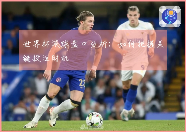 世界杯滚球盘口分析：如何把握关键投注时机