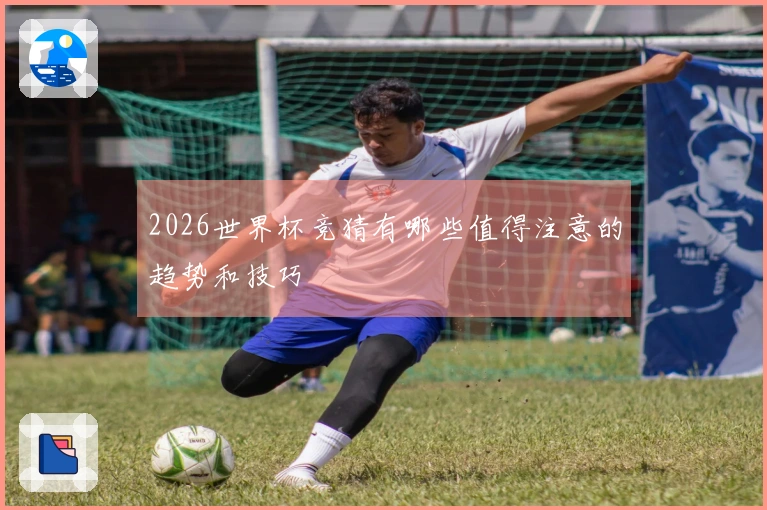 2026世界杯竞猜有哪些值得注意的趋势和技巧