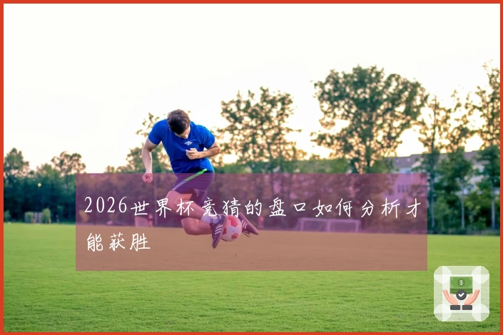 2026世界杯竞猜的盘口如何分析才能获胜