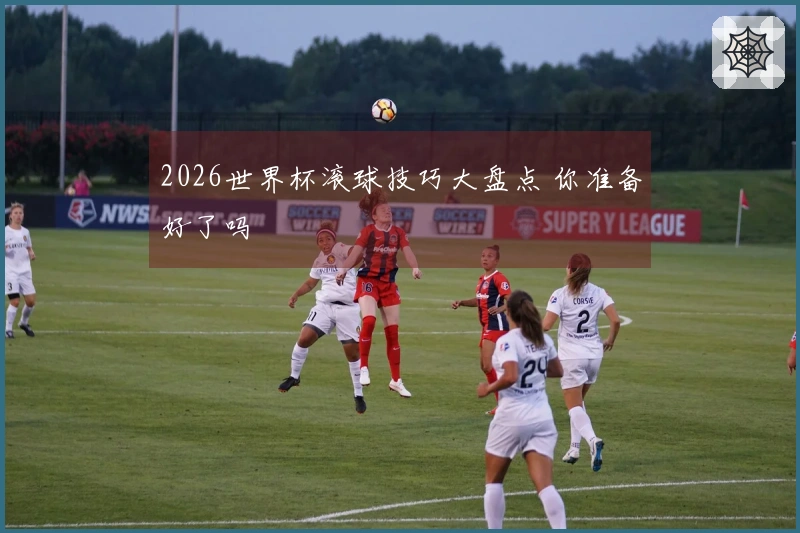 2026世界杯滚球技巧大盘点 你准备好了吗